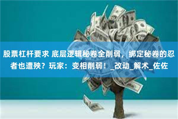 股票杠杆要求 底层逻辑秘卷全削弱，绑定秘卷的忍者也遭殃？玩家：变相削弱！_改动_解术_佐佐
