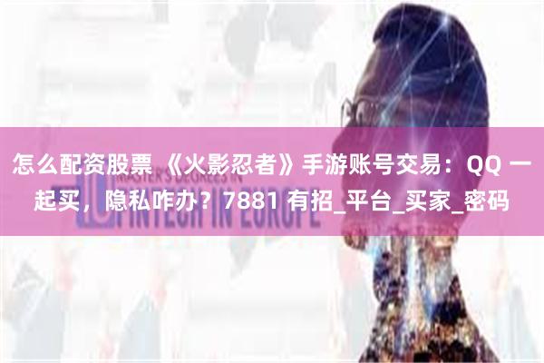 怎么配资股票 《火影忍者》手游账号交易：QQ 一起买，隐私咋办？7881 有招_平台_买家_密码
