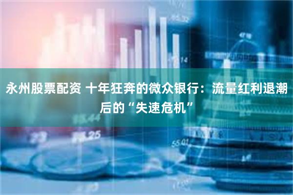 永州股票配资 十年狂奔的微众银行：流量红利退潮后的“失速危机”