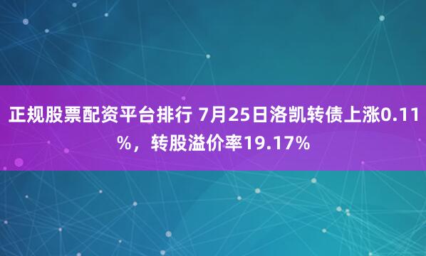 正规股票配资平台排行 7月25日洛凯转债上涨0.11%，转股溢价率19.17%