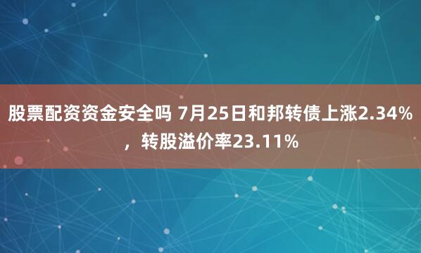 股票配资资金安全吗 7月25日和邦转债上涨2.34%，转股溢价率23.11%