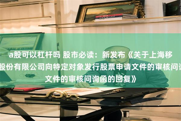 a股可以杠杆吗 股市必读：新发布《关于上海移远通信技术股份有限公司向特定对象发行股票申请文件的审核问询函的回复》