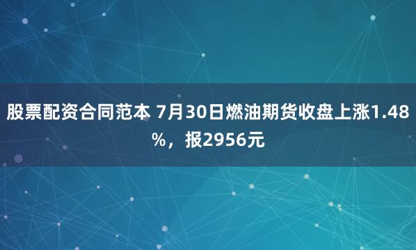 股票配资合同范本 7月30日燃油期货收盘上涨1.48%，报2956元