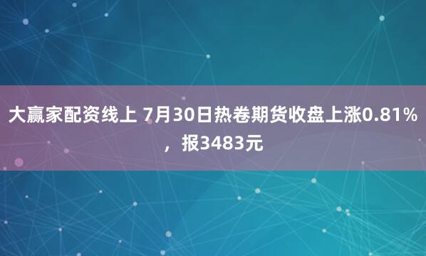 大赢家配资线上 7月30日热卷期货收盘上涨0.81%，报3483元