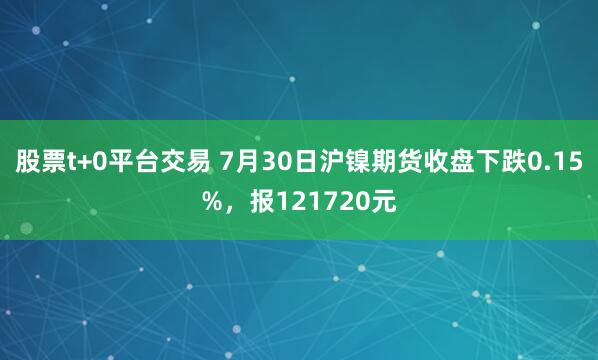股票t+0平台交易 7月30日沪镍期货收盘下跌0.15%，报121720元
