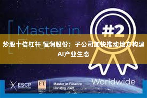 炒股十倍杠杆 恒润股份：子公司加快推动地方构建AI产业生态