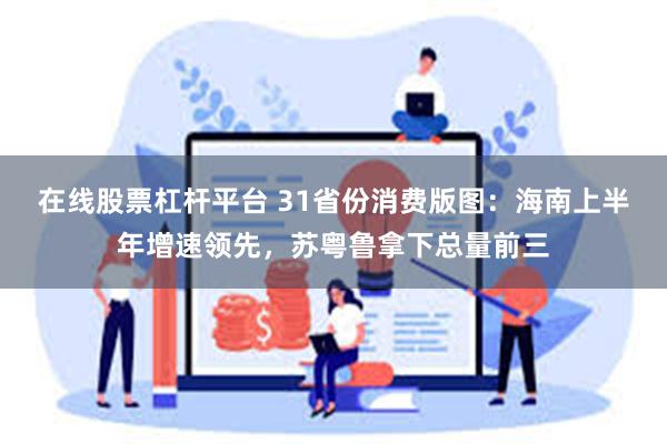 在线股票杠杆平台 31省份消费版图：海南上半年增速领先，苏粤鲁拿下总量前三