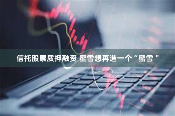信托股票质押融资 蜜雪想再造一个“蜜雪＂
