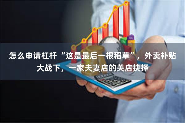 怎么申请杠杆 “这是最后一根稻草”，外卖补贴大战下，一家夫妻店的关店抉择