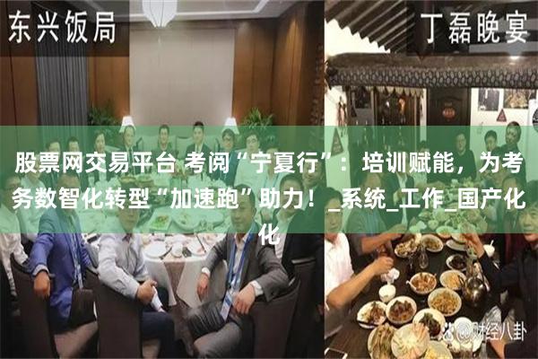 股票网交易平台 考阅“宁夏行”：培训赋能，为考务数智化转型“加速跑”助力！_系统_工作_国产化