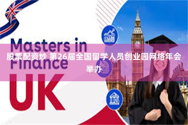 股票配资炒 第26届全国留学人员创业园网络年会举办