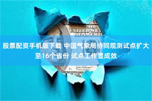 股票配资手机版下载 中国气象局协同观测试点扩大至16个省份 试点工作显成效