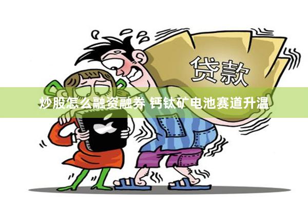 炒股怎么融资融券 钙钛矿电池赛道升温