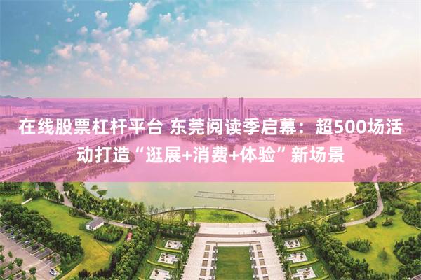 在线股票杠杆平台 东莞阅读季启幕：超500场活动打造“逛展+消费+体验”新场景