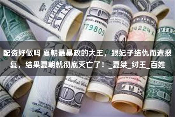 配资好做吗 夏朝最暴政的大王，跟妃子结仇而遭报复，结果夏朝就彻底灭亡了！_夏桀_纣王_百姓
