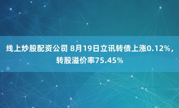 线上炒股配资公司 8月19日立讯转债上涨0.12%，转股溢价率75.45%