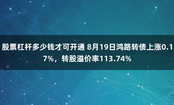 股票杠杆多少钱才可开通 8月19日鸿路转债上涨0.17%，转股溢价率113.74%