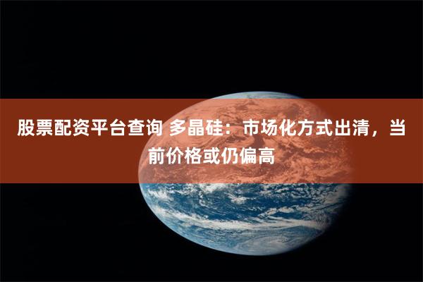 股票配资平台查询 多晶硅：市场化方式出清，当前价格或仍偏高