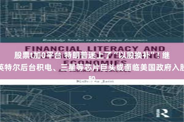 股票t加0平台 特朗普迷上了“以股换补”! 继英特尔后台积电、三星等芯片巨头或面临美国政府入股