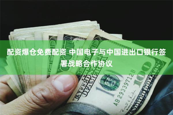 配资爆仓免费配资 中国电子与中国进出口银行签署战略合作协议