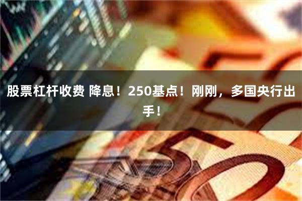 股票杠杆收费 降息！250基点！刚刚，多国央行出手！