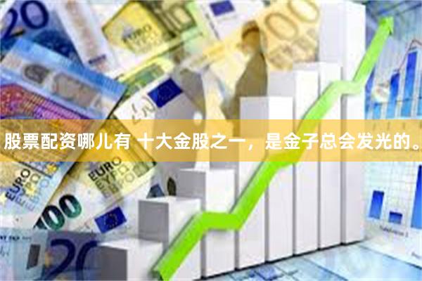 股票配资哪儿有 十大金股之一，是金子总会发光的。