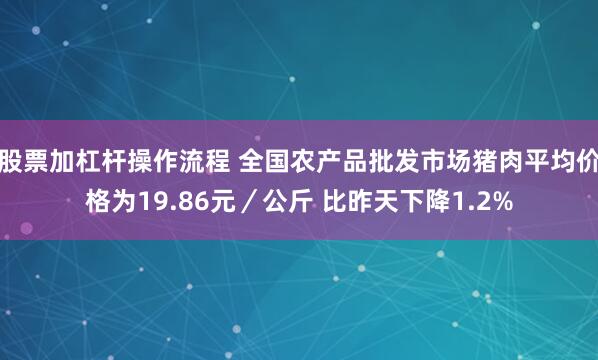 股票加杠杆操作流程 全国农产品批发市场猪肉平均价格为19.86元／公斤 比昨天下降1.2%