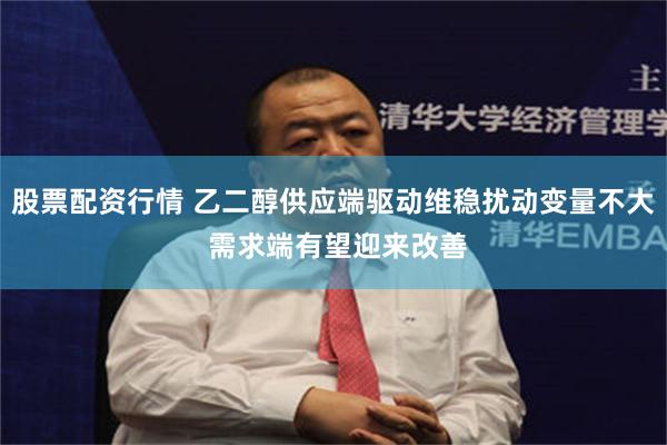 股票配资行情 乙二醇供应端驱动维稳扰动变量不大 需求端有望迎来改善