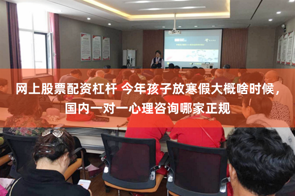 网上股票配资杠杆 今年孩子放寒假大概啥时候，国内一对一心理咨询哪家正规