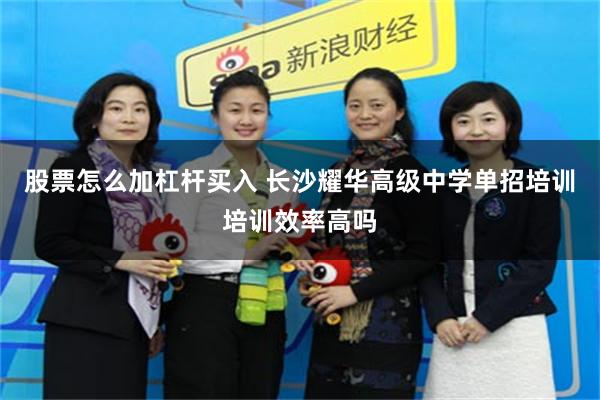 股票怎么加杠杆买入 长沙耀华高级中学单招培训培训效率高吗