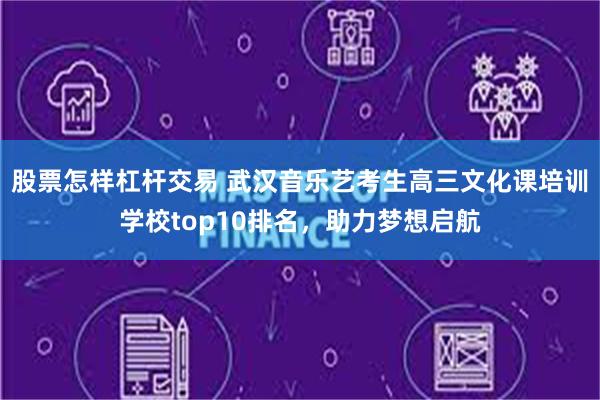 股票怎样杠杆交易 武汉音乐艺考生高三文化课培训学校top10排名，助力梦想启航