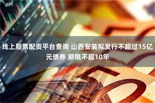 线上股票配资平台查询 山西安装拟发行不超过15亿元债券 期限不超10年